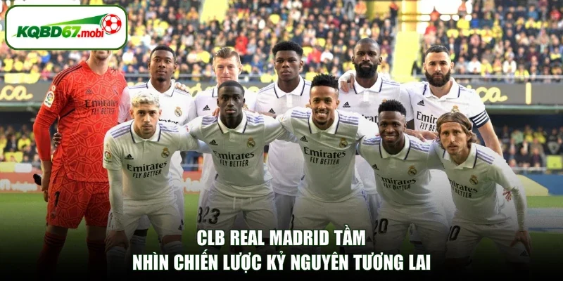 CLB Real Madrid Tầm Nhìn Chiến Lược Kỷ Nguyên Tương Lai