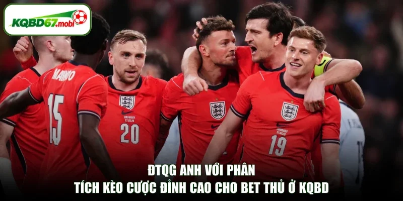 ĐTQG Anh Với Phân Tích Kèo Cược Đỉnh Cao Cho Bet Thủ Ở KQBD