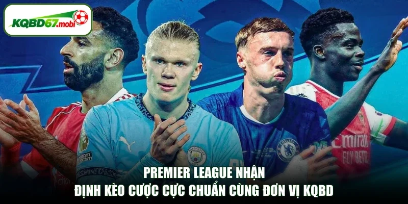 Premier League Nhận Định Kèo Cược Cực Chuẩn Cùng Đơn Vị KQBD