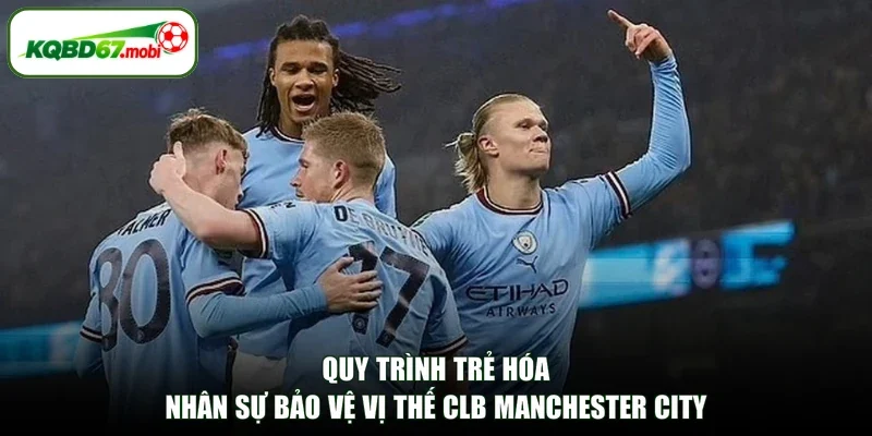 Quy trình trẻ hóa nhân sự bảo vệ vị thế CLB Manchester City